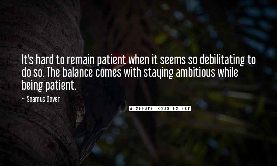 Seamus Dever Quotes: It's hard to remain patient when it seems so debilitating to do so. The balance comes with staying ambitious while being patient.