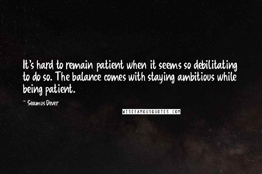 Seamus Dever Quotes: It's hard to remain patient when it seems so debilitating to do so. The balance comes with staying ambitious while being patient.