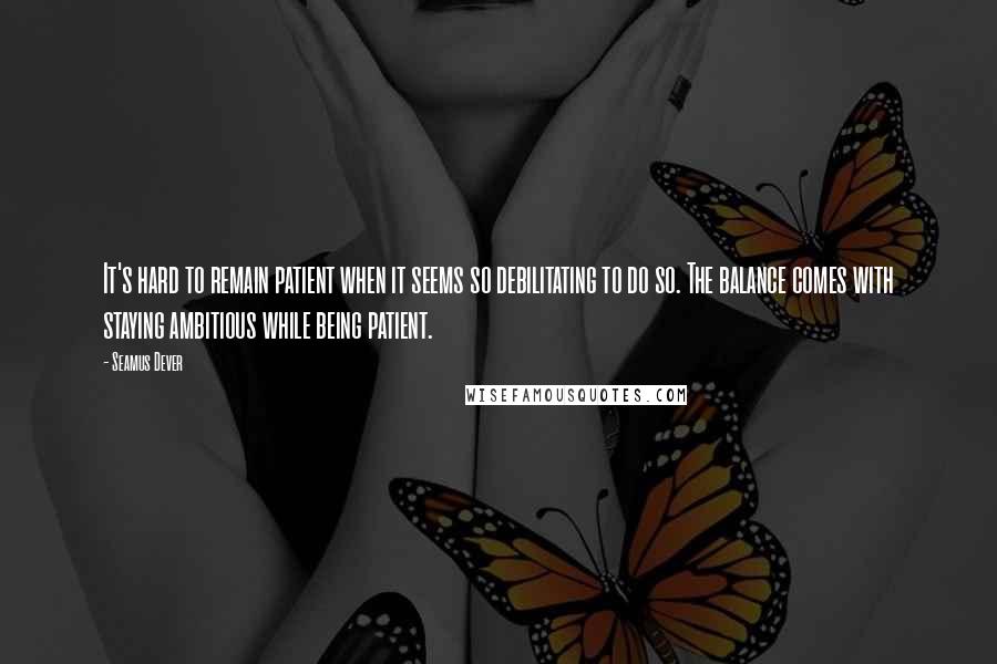 Seamus Dever Quotes: It's hard to remain patient when it seems so debilitating to do so. The balance comes with staying ambitious while being patient.