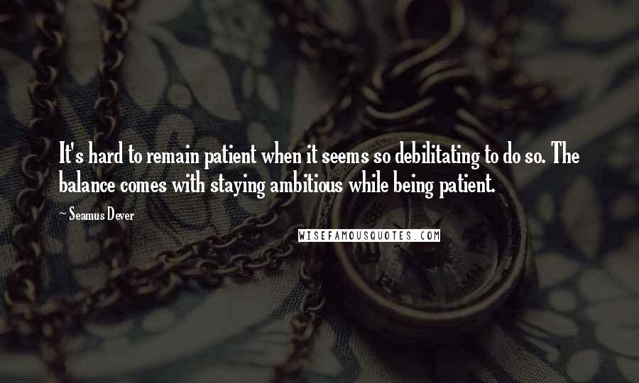 Seamus Dever Quotes: It's hard to remain patient when it seems so debilitating to do so. The balance comes with staying ambitious while being patient.