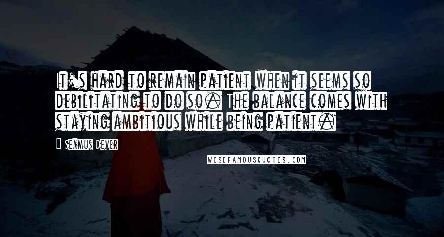 Seamus Dever Quotes: It's hard to remain patient when it seems so debilitating to do so. The balance comes with staying ambitious while being patient.