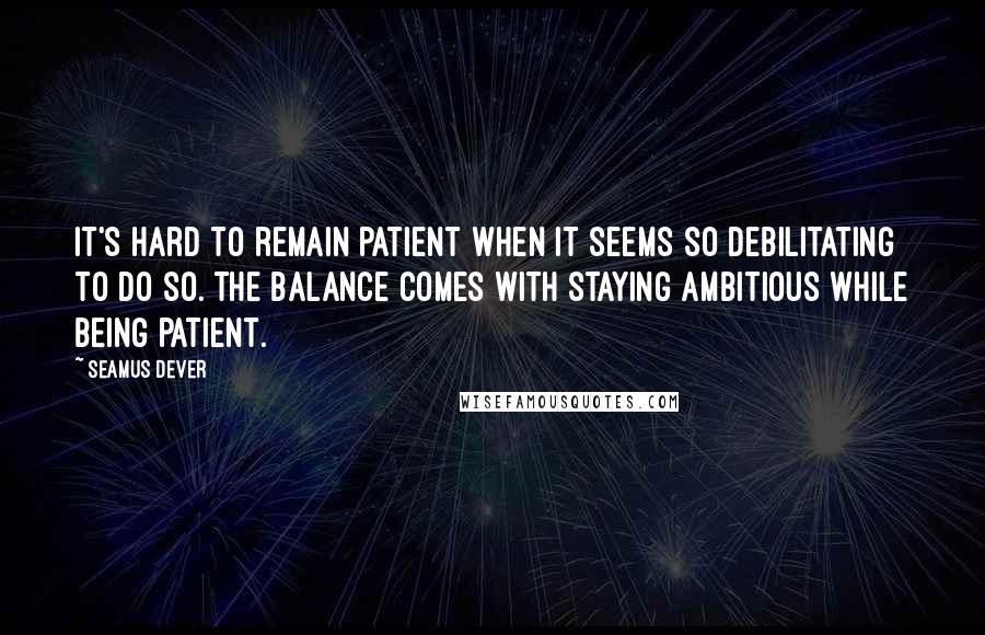 Seamus Dever Quotes: It's hard to remain patient when it seems so debilitating to do so. The balance comes with staying ambitious while being patient.