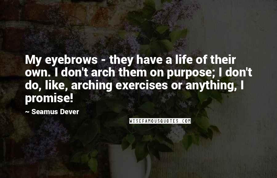 Seamus Dever Quotes: My eyebrows - they have a life of their own. I don't arch them on purpose; I don't do, like, arching exercises or anything, I promise!