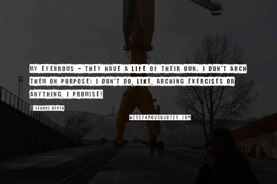 Seamus Dever Quotes: My eyebrows - they have a life of their own. I don't arch them on purpose; I don't do, like, arching exercises or anything, I promise!