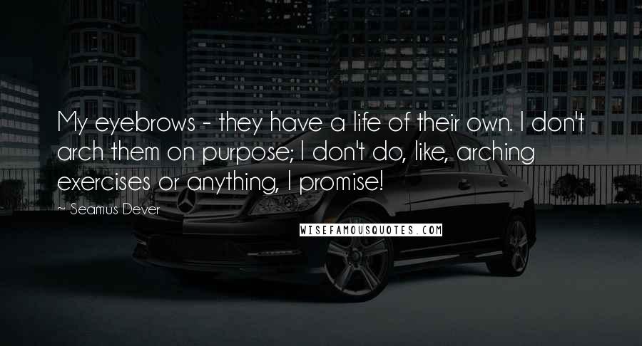 Seamus Dever Quotes: My eyebrows - they have a life of their own. I don't arch them on purpose; I don't do, like, arching exercises or anything, I promise!