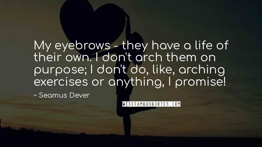 Seamus Dever Quotes: My eyebrows - they have a life of their own. I don't arch them on purpose; I don't do, like, arching exercises or anything, I promise!