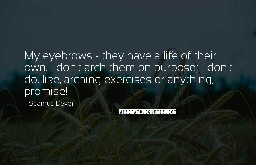 Seamus Dever Quotes: My eyebrows - they have a life of their own. I don't arch them on purpose; I don't do, like, arching exercises or anything, I promise!