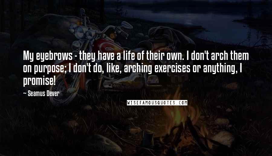 Seamus Dever Quotes: My eyebrows - they have a life of their own. I don't arch them on purpose; I don't do, like, arching exercises or anything, I promise!
