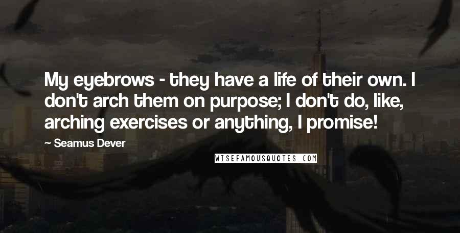 Seamus Dever Quotes: My eyebrows - they have a life of their own. I don't arch them on purpose; I don't do, like, arching exercises or anything, I promise!