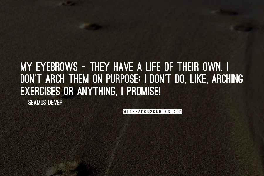 Seamus Dever Quotes: My eyebrows - they have a life of their own. I don't arch them on purpose; I don't do, like, arching exercises or anything, I promise!