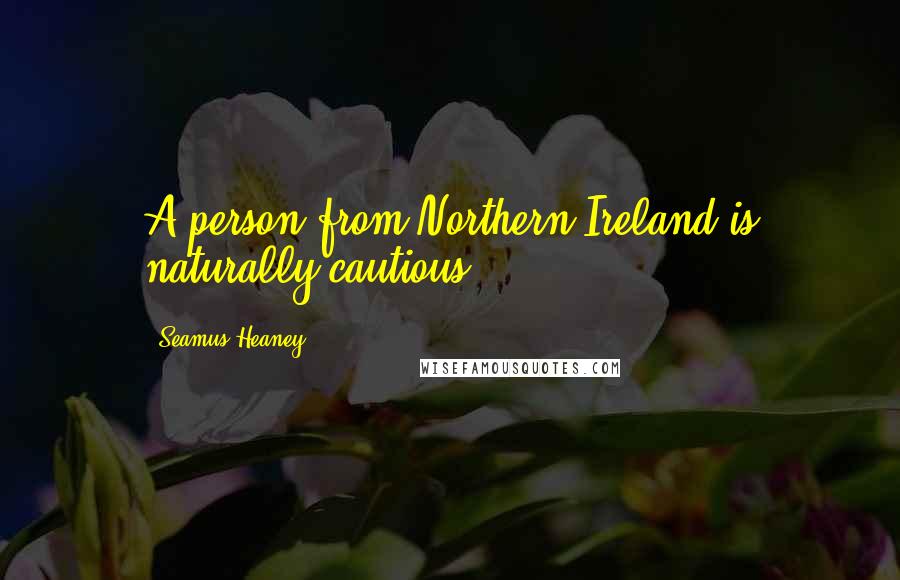 Seamus Heaney Quotes: A person from Northern Ireland is naturally cautious.