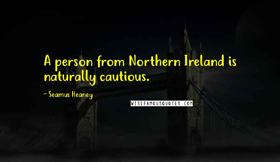 Seamus Heaney Quotes: A person from Northern Ireland is naturally cautious.