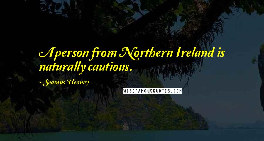 Seamus Heaney Quotes: A person from Northern Ireland is naturally cautious.