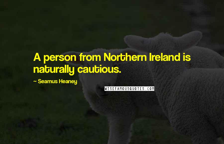 Seamus Heaney Quotes: A person from Northern Ireland is naturally cautious.