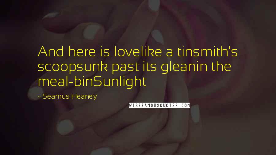 Seamus Heaney Quotes: And here is lovelike a tinsmith's scoopsunk past its gleanin the meal-binSunlight