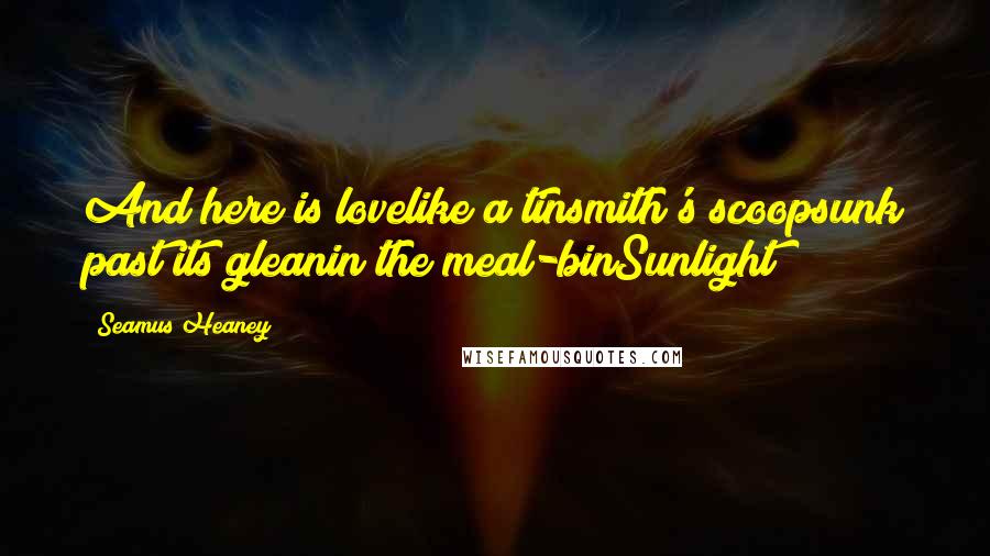 Seamus Heaney Quotes: And here is lovelike a tinsmith's scoopsunk past its gleanin the meal-binSunlight