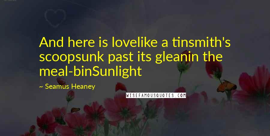 Seamus Heaney Quotes: And here is lovelike a tinsmith's scoopsunk past its gleanin the meal-binSunlight