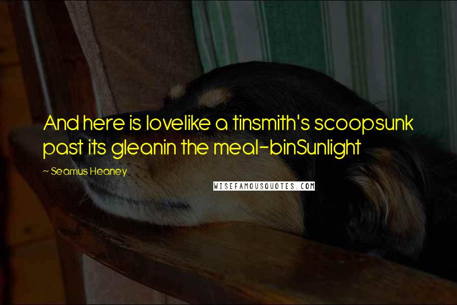 Seamus Heaney Quotes: And here is lovelike a tinsmith's scoopsunk past its gleanin the meal-binSunlight