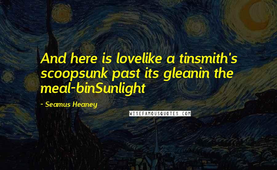 Seamus Heaney Quotes: And here is lovelike a tinsmith's scoopsunk past its gleanin the meal-binSunlight