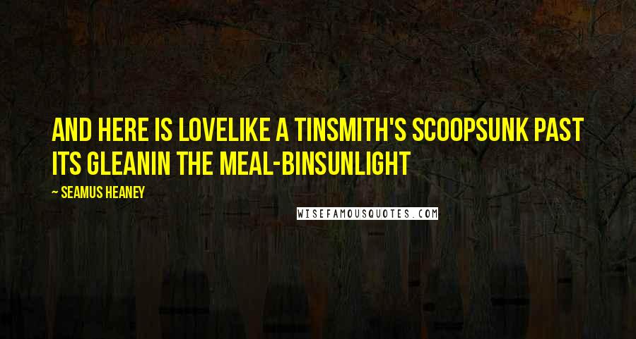 Seamus Heaney Quotes: And here is lovelike a tinsmith's scoopsunk past its gleanin the meal-binSunlight