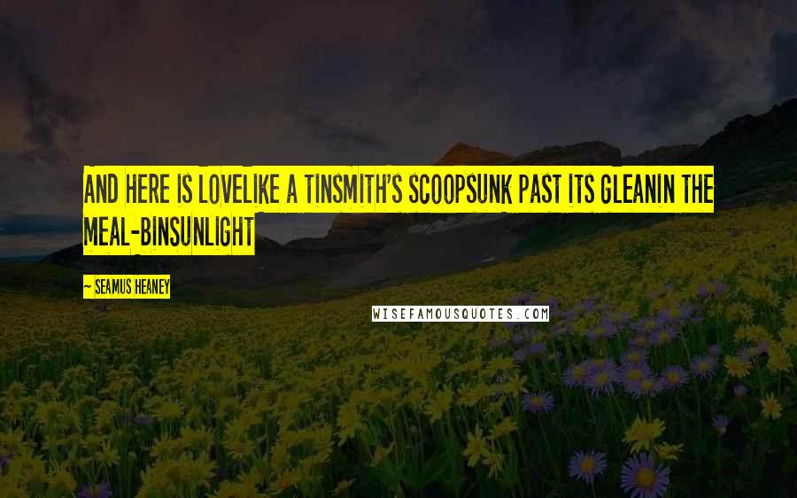 Seamus Heaney Quotes: And here is lovelike a tinsmith's scoopsunk past its gleanin the meal-binSunlight