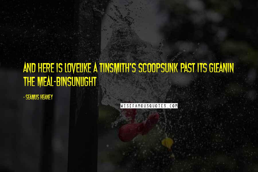 Seamus Heaney Quotes: And here is lovelike a tinsmith's scoopsunk past its gleanin the meal-binSunlight