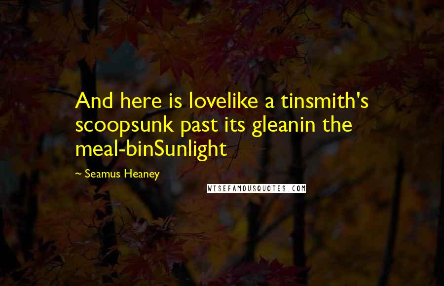 Seamus Heaney Quotes: And here is lovelike a tinsmith's scoopsunk past its gleanin the meal-binSunlight