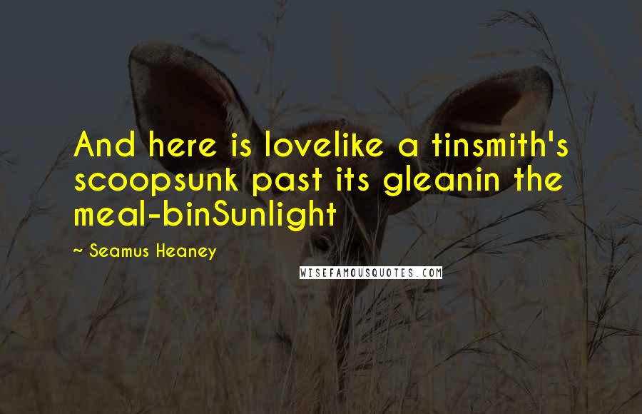 Seamus Heaney Quotes: And here is lovelike a tinsmith's scoopsunk past its gleanin the meal-binSunlight