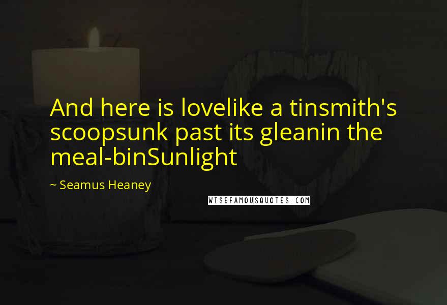 Seamus Heaney Quotes: And here is lovelike a tinsmith's scoopsunk past its gleanin the meal-binSunlight