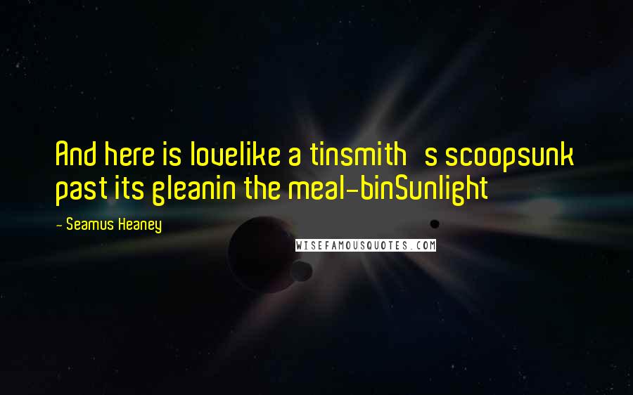 Seamus Heaney Quotes: And here is lovelike a tinsmith's scoopsunk past its gleanin the meal-binSunlight