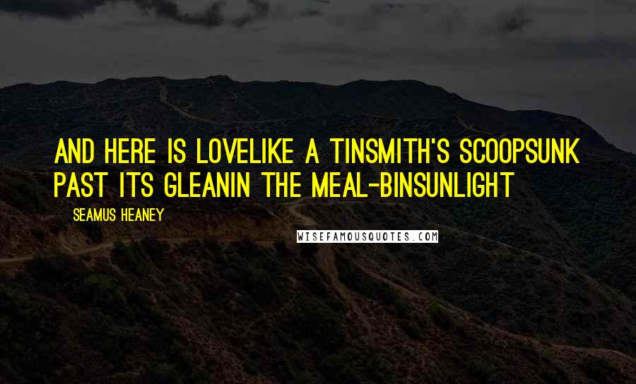 Seamus Heaney Quotes: And here is lovelike a tinsmith's scoopsunk past its gleanin the meal-binSunlight