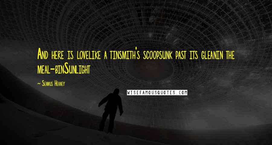 Seamus Heaney Quotes: And here is lovelike a tinsmith's scoopsunk past its gleanin the meal-binSunlight