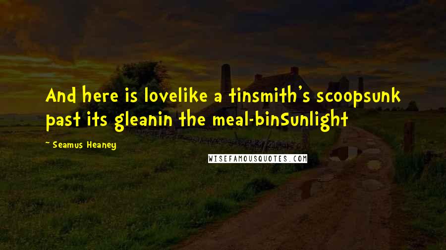 Seamus Heaney Quotes: And here is lovelike a tinsmith's scoopsunk past its gleanin the meal-binSunlight