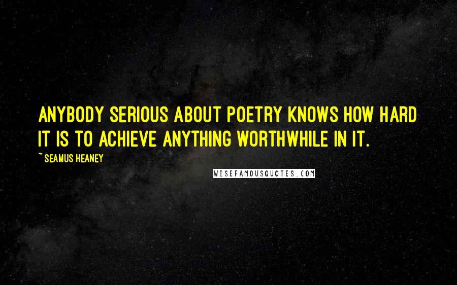 Seamus Heaney Quotes: Anybody serious about poetry knows how hard it is to achieve anything worthwhile in it.