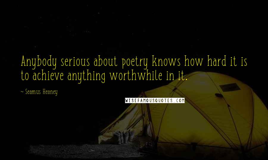 Seamus Heaney Quotes: Anybody serious about poetry knows how hard it is to achieve anything worthwhile in it.