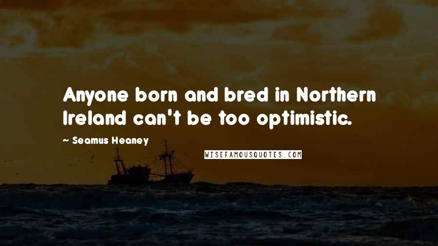 Seamus Heaney Quotes: Anyone born and bred in Northern Ireland can't be too optimistic.