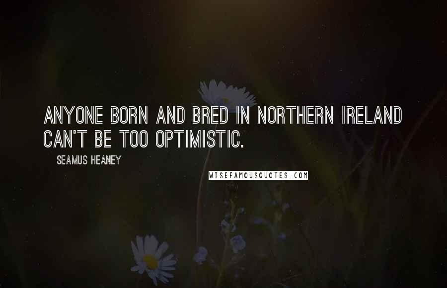 Seamus Heaney Quotes: Anyone born and bred in Northern Ireland can't be too optimistic.