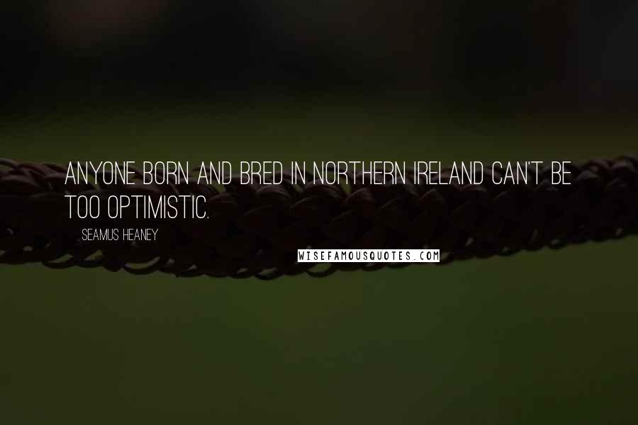 Seamus Heaney Quotes: Anyone born and bred in Northern Ireland can't be too optimistic.