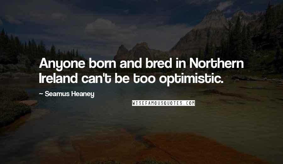 Seamus Heaney Quotes: Anyone born and bred in Northern Ireland can't be too optimistic.