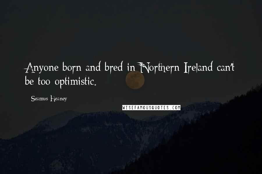 Seamus Heaney Quotes: Anyone born and bred in Northern Ireland can't be too optimistic.