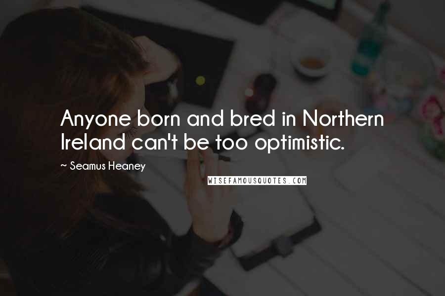 Seamus Heaney Quotes: Anyone born and bred in Northern Ireland can't be too optimistic.