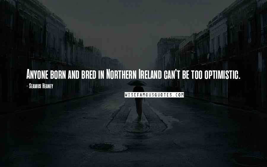 Seamus Heaney Quotes: Anyone born and bred in Northern Ireland can't be too optimistic.