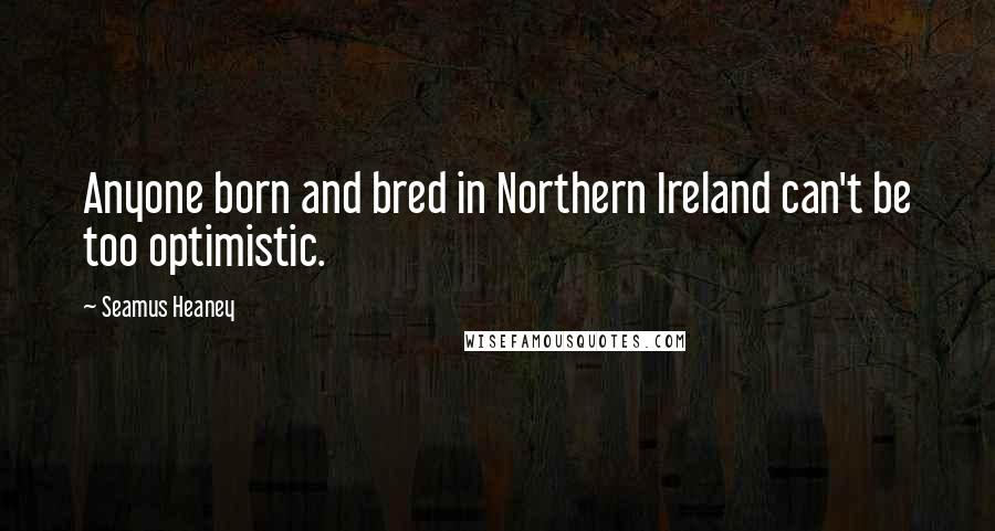 Seamus Heaney Quotes: Anyone born and bred in Northern Ireland can't be too optimistic.