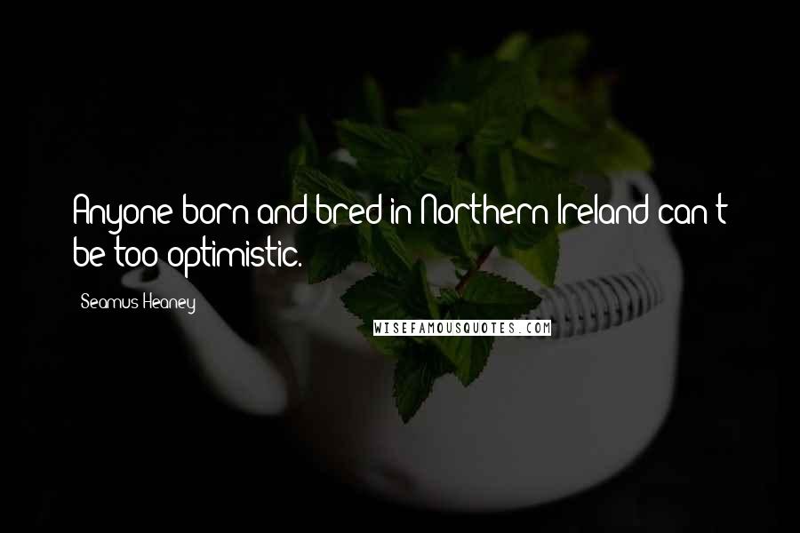 Seamus Heaney Quotes: Anyone born and bred in Northern Ireland can't be too optimistic.