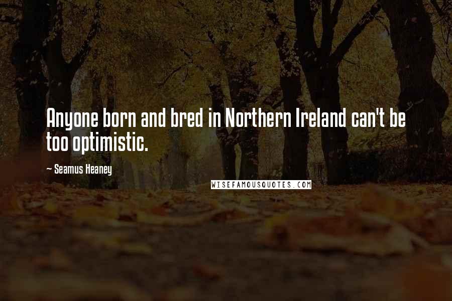 Seamus Heaney Quotes: Anyone born and bred in Northern Ireland can't be too optimistic.