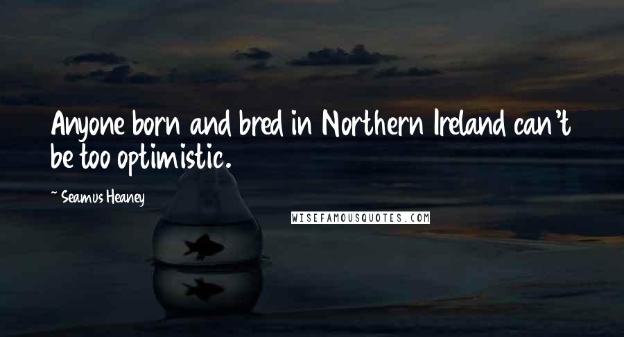 Seamus Heaney Quotes: Anyone born and bred in Northern Ireland can't be too optimistic.