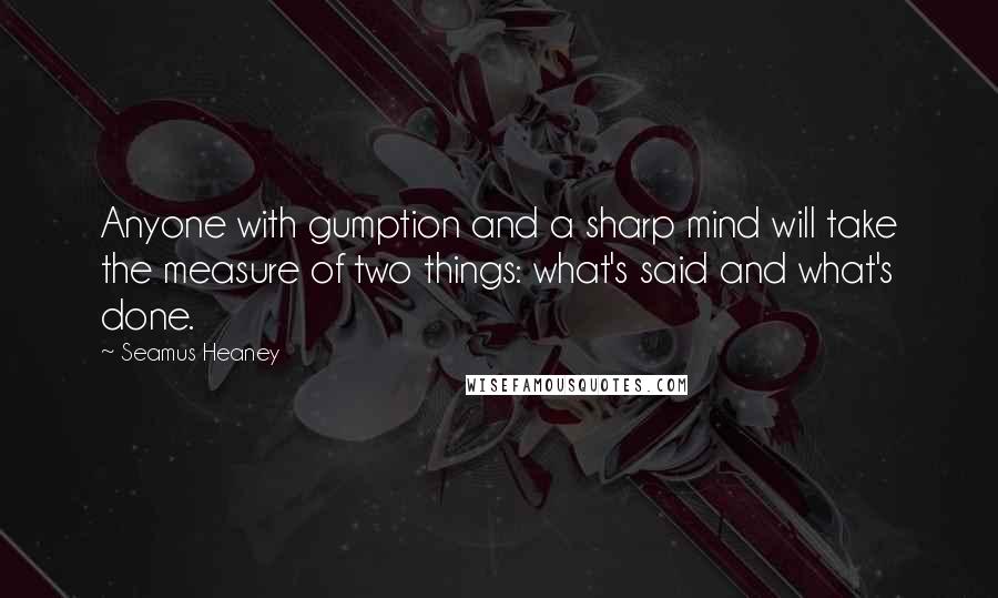 Seamus Heaney Quotes: Anyone with gumption and a sharp mind will take the measure of two things: what's said and what's done.