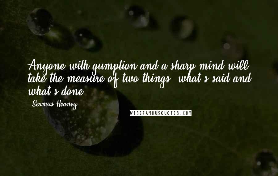 Seamus Heaney Quotes: Anyone with gumption and a sharp mind will take the measure of two things: what's said and what's done.