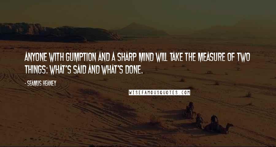 Seamus Heaney Quotes: Anyone with gumption and a sharp mind will take the measure of two things: what's said and what's done.