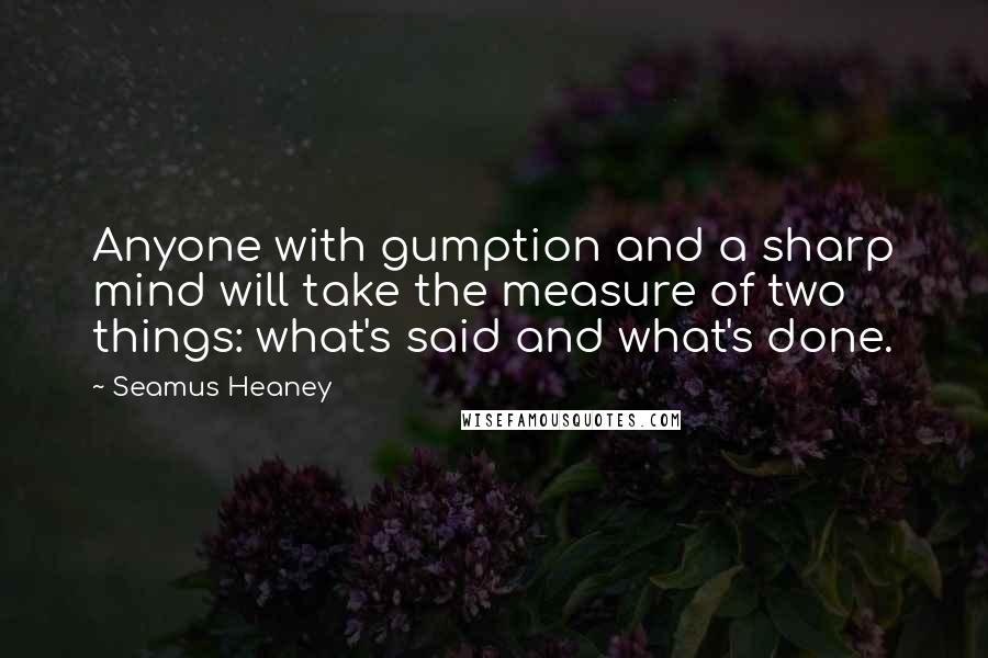 Seamus Heaney Quotes: Anyone with gumption and a sharp mind will take the measure of two things: what's said and what's done.